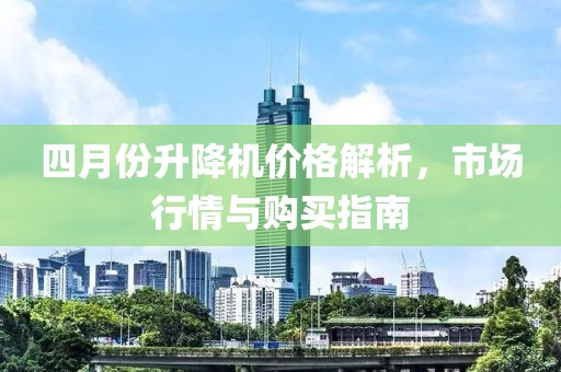 四月份升降机价格解析，市场行情与购买指南