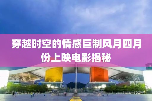 穿越时空的情感巨制风月四月份上映电影揭秘