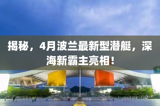 揭秘，4月波兰最新型潜艇，深海新霸主亮相！