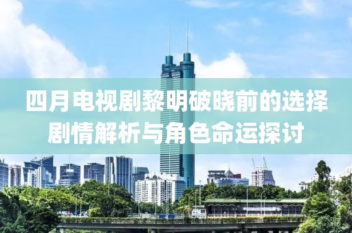 四月电视剧黎明破晓前的选择剧情解析与角色命运探讨