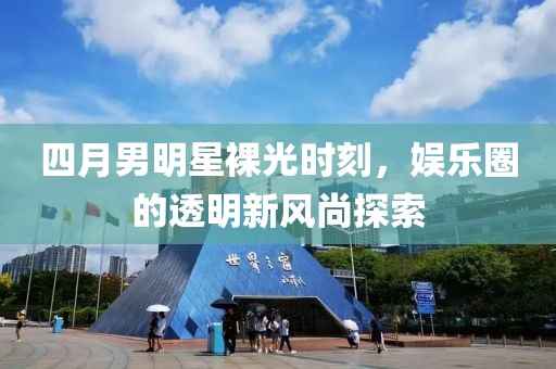 四月男明星裸光时刻，娱乐圈的透明新风尚探索