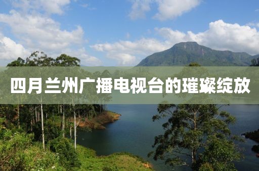 四月兰州广播电视台的璀璨绽放