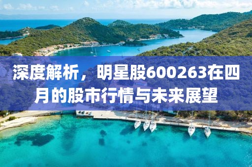 深度解析，明星股600263在四月的股市行情与未来展望