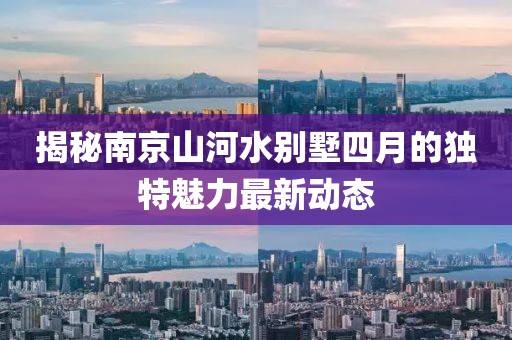 揭秘南京山河水别墅四月的独特魅力最新动态