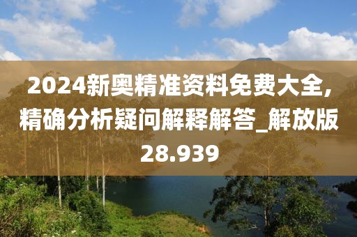 2024新奥精准资料免费大全,精确分析疑问解释解答_解放版28.939