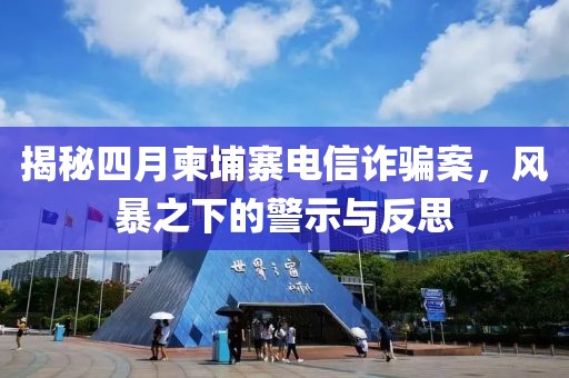 揭秘四月柬埔寨电信诈骗案，风暴之下的警示与反思