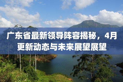 广东省最新领导阵容揭秘，4月更新动态与未来展望展望