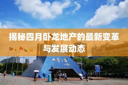 揭秘四月卧龙地产的最新变革与发展动态