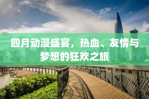 四月动漫盛宴，热血、友情与梦想的狂欢之旅