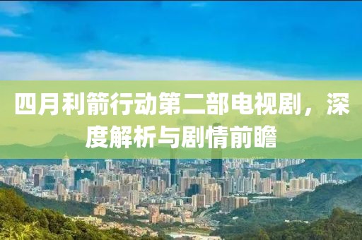 四月利箭行动第二部电视剧，深度解析与剧情前瞻