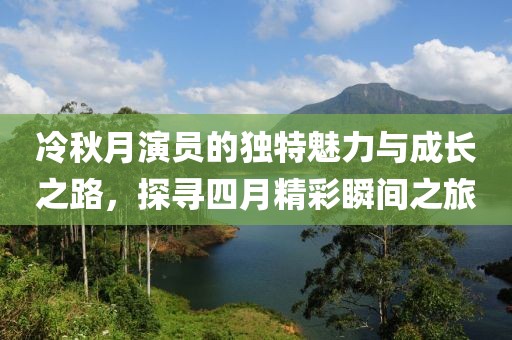 冷秋月演员的独特魅力与成长之路，探寻四月精彩瞬间之旅