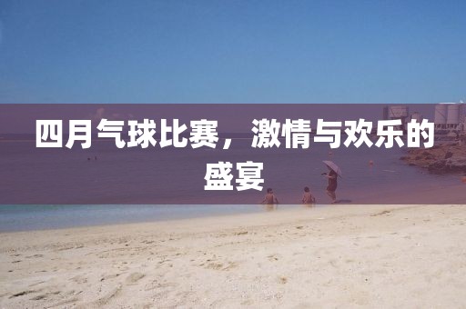 四月气球比赛，激情与欢乐的盛宴