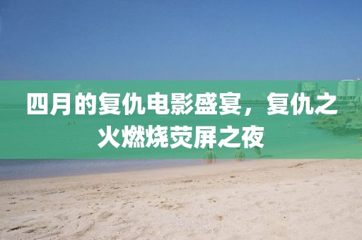 四月的复仇电影盛宴，复仇之火燃烧荧屏之夜
