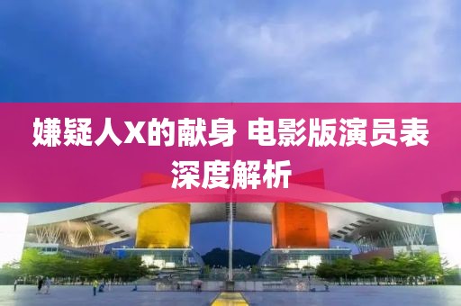 嫌疑人X的献身 电影版演员表深度解析