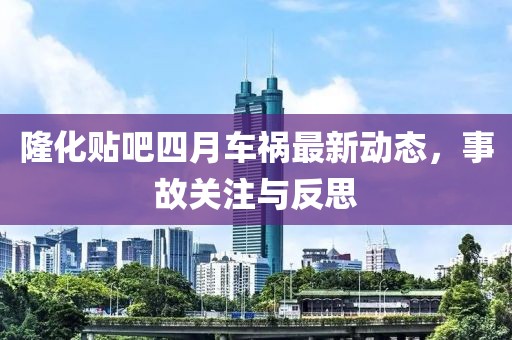隆化贴吧四月车祸最新动态，事故关注与反思
