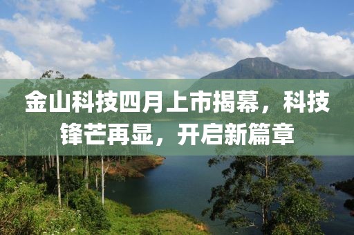 金山科技四月上市揭幕，科技锋芒再显，开启新篇章