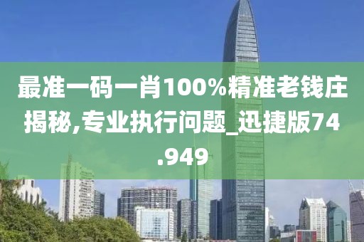 最准一码一肖100%精准老钱庄揭秘,专业执行问题_迅捷版74.949