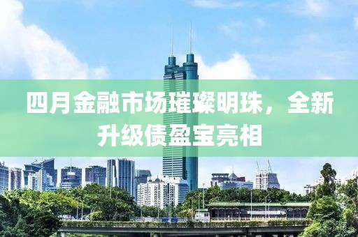 四月金融市场璀璨明珠，全新升级债盈宝亮相