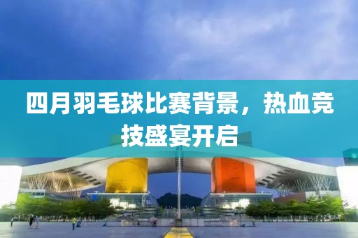 四月羽毛球比赛背景，热血竞技盛宴开启