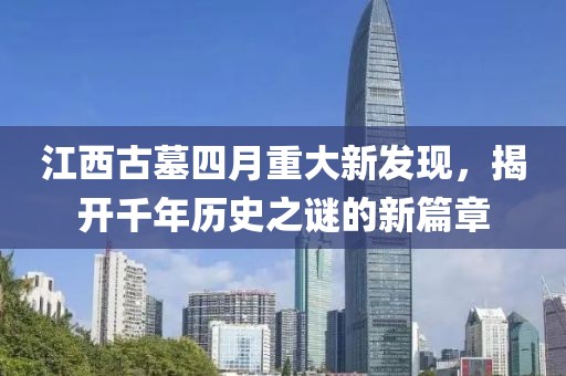 江西古墓四月重大新发现，揭开千年历史之谜的新篇章