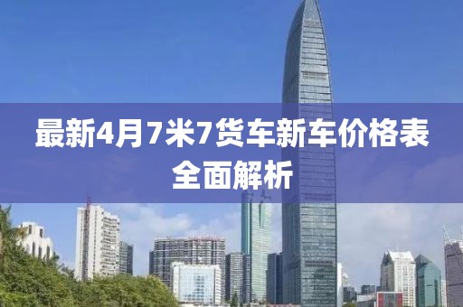 最新4月7米7货车新车价格表全面解析