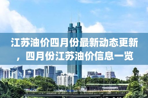 江苏油价四月份最新动态更新，四月份江苏油价信息一览
