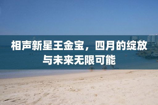 相声新星王金宝，四月的绽放与未来无限可能