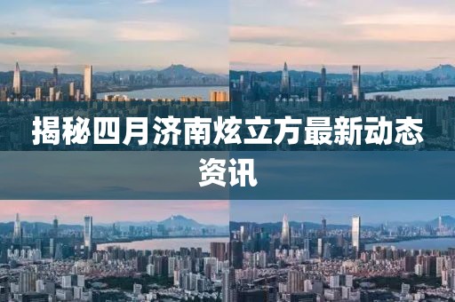 揭秘四月济南炫立方最新动态资讯