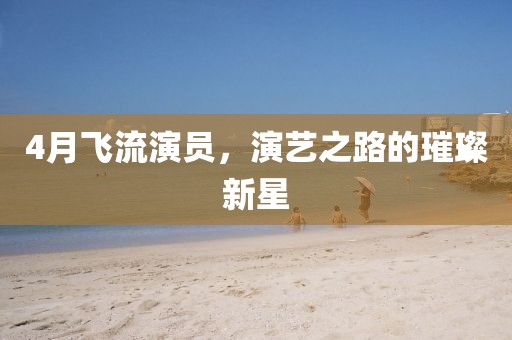4月飞流演员，演艺之路的璀璨新星