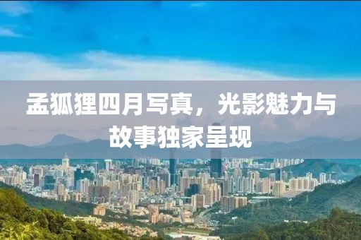 孟狐狸四月写真，光影魅力与故事独家呈现