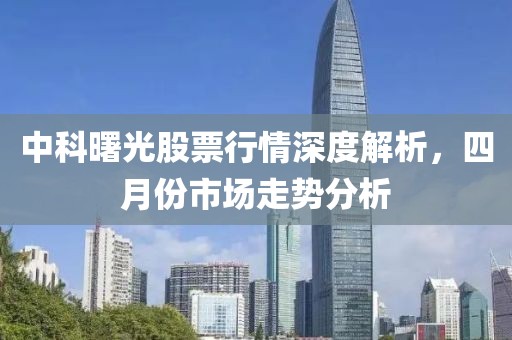 中科曙光股票行情深度解析，四月份市场走势分析