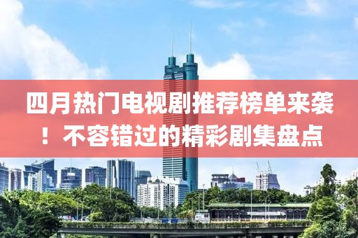 四月热门电视剧推荐榜单来袭！不容错过的精彩剧集盘点