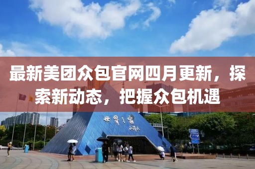 最新美团众包官网四月更新，探索新动态，把握众包机遇