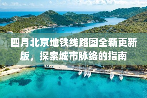 四月北京地铁线路图全新更新版，探索城市脉络的指南