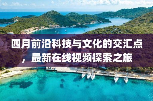 四月前沿科技与文化的交汇点，最新在线视频探索之旅