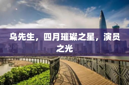 乌先生，四月璀璨之星，演员之光