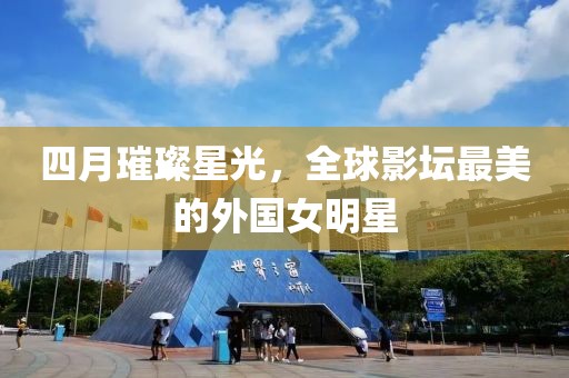四月璀璨星光，全球影坛最美的外国女明星