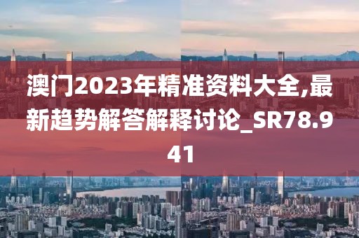 澳门2023年精准资料大全,最新趋势解答解释讨论_SR78.941
