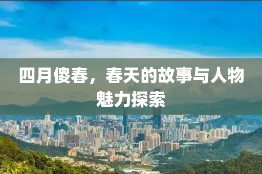四月傻春，春天的故事与人物魅力探索