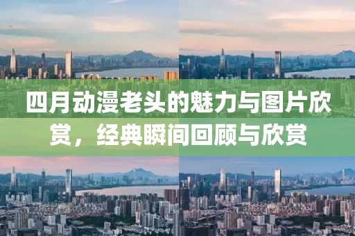 四月动漫老头的魅力与图片欣赏，经典瞬间回顾与欣赏
