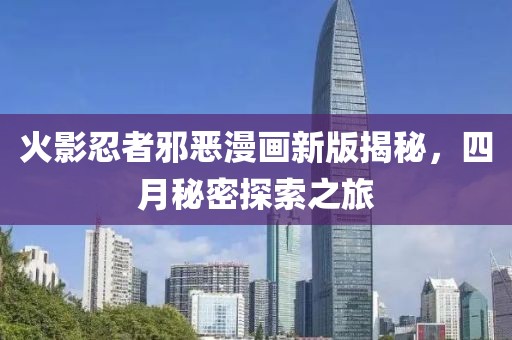 火影忍者邪恶漫画新版揭秘，四月秘密探索之旅