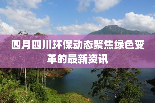 四月四川环保动态聚焦绿色变革的最新资讯