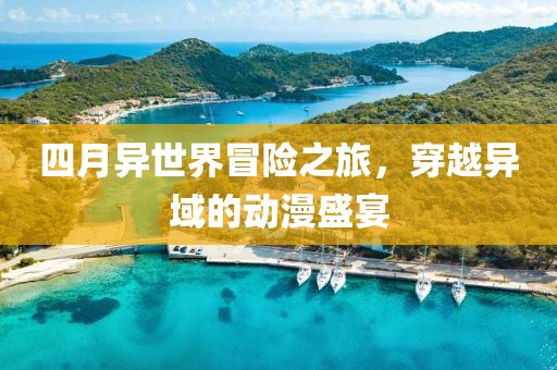 四月异世界冒险之旅，穿越异域的动漫盛宴
