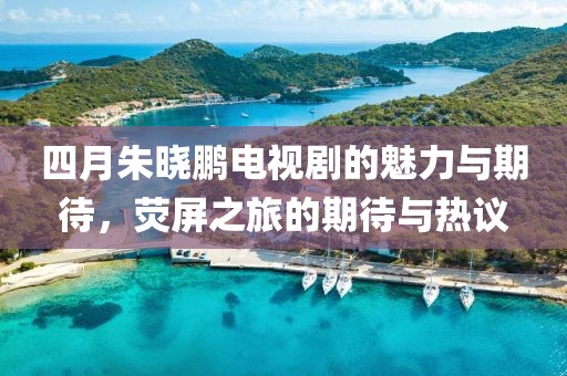 四月朱晓鹏电视剧的魅力与期待，荧屏之旅的期待与热议