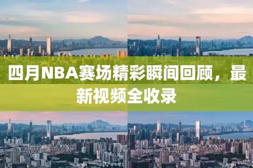 四月NBA赛场精彩瞬间回顾，最新视频全收录