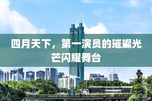四月天下，第一演员的璀璨光芒闪耀舞台