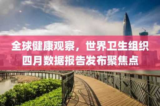 全球健康观察，世界卫生组织四月数据报告发布聚焦点
