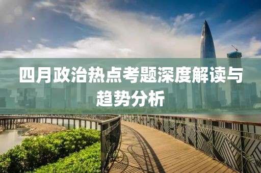 四月政治热点考题深度解读与趋势分析
