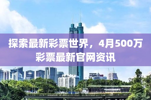 探索最新彩票世界，4月500万彩票最新官网资讯