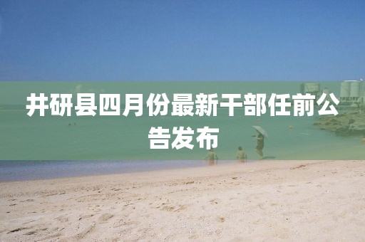 井研县四月份最新干部任前公告发布